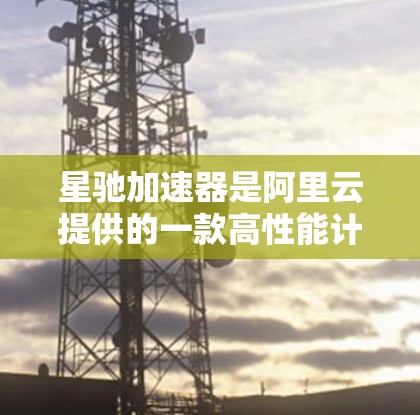 星驰加速器是阿里云提供的一款高性能计算（HPC）解决方案，旨在帮助用户快速实现大规模数据处理和高性能计算任务。以下是关于星驰加速器的热门推荐和相关信息