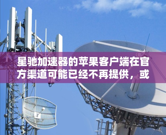 星驰加速器的苹果客户端在官方渠道可能已经不再提供，或者可能已经被移除。以下是一些可能的解决方案