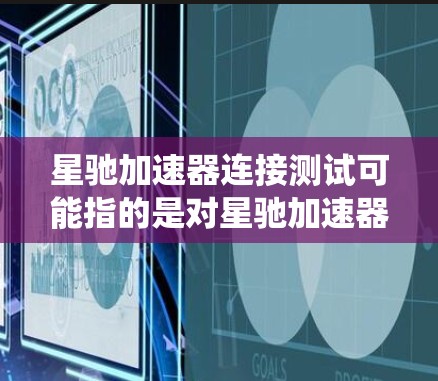星驰加速器连接测试可能指的是对星驰加速器与其他系统或设备连接性进行测试的过程。以下是一些可能的步骤和注意事项，帮助你进行连接测试