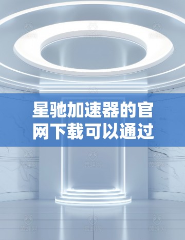 星驰加速器的官网下载可以通过以下步骤完成