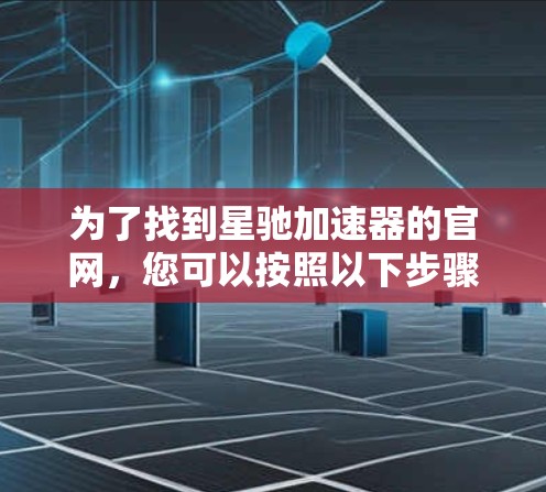 为了找到星驰加速器的官网，您可以按照以下步骤进行搜索和验证