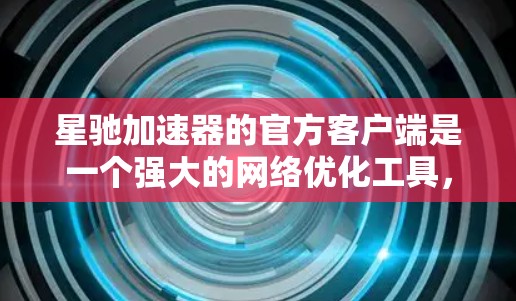 星驰加速器的官方客户端是一个强大的网络优化工具，旨在帮助用户在高延迟或低带宽环境下加速数据传输和网络请求。以下是该客户端的详细介绍和使用步骤