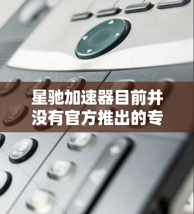 星驰加速器目前并没有官方推出的专门的APP版本。通常情况下，用户可以通过浏览器访问星驰加速器的网页版服务。以下是获取和使用星驰加速器的步骤