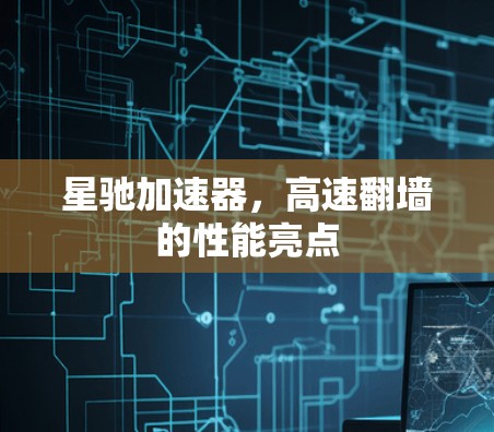 星驰加速器，高速翻墙的性能亮点