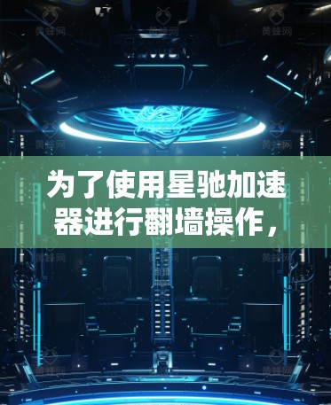 为了使用星驰加速器进行翻墙操作，您可以按照以下详细步骤进行