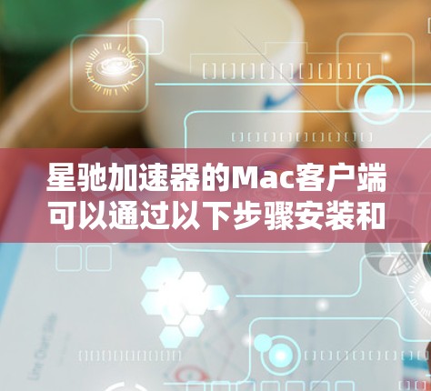 星驰加速器的Mac客户端可以通过以下步骤安装和使用