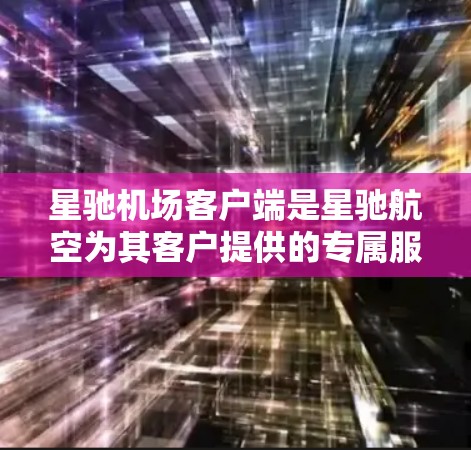 星驰机场客户端是星驰航空为其客户提供的专属服务应用，旨在提升客户的出行体验。以下是该客户端的主要功能和服务