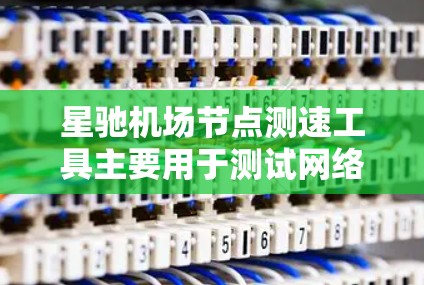 星驰机场节点测速工具主要用于测试网络节点的带宽性能，通常用于网络性能优化和故障排查。以下是关于如何使用这些工具的一些关键信息