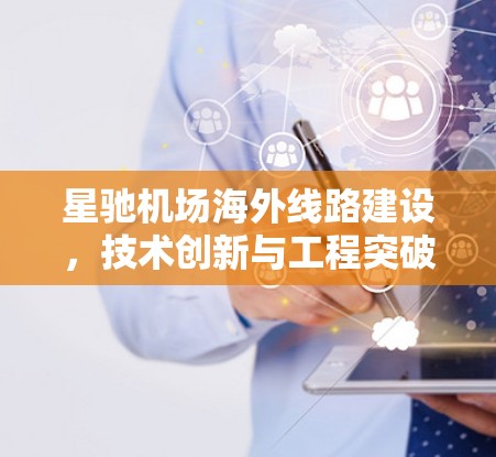 星驰机场海外线路建设，技术创新与工程突破
