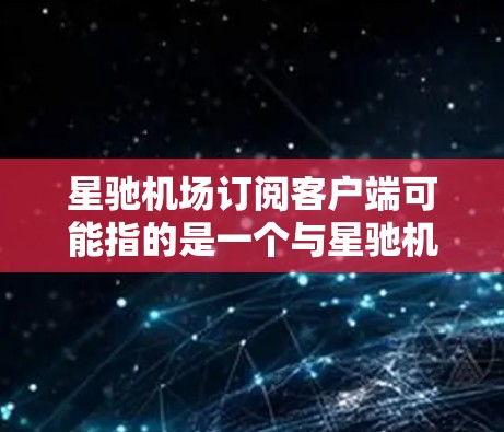 星驰机场订阅客户端可能指的是一个与星驰机场相关的客户端应用程序，用于订阅机场的相关服务或信息。以下是一些可能的解释和步骤，假设你想了解如何使用或订阅相关客户端
