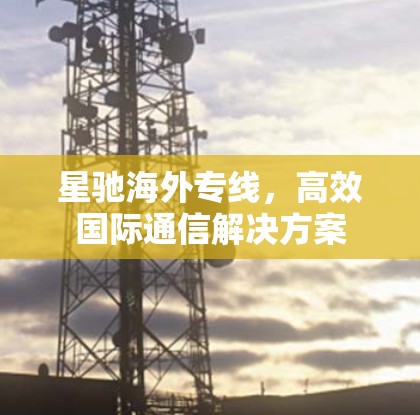 星驰海外专线，高效国际通信解决方案