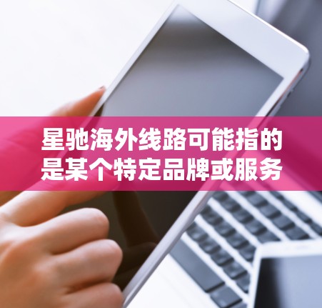 星驰海外线路可能指的是某个特定品牌或服务提供商在海外市场推出的线路或服务。由于星驰可能是某个公司的品牌或项目名称，这个短语的具体含义需要根据上下文来理解
