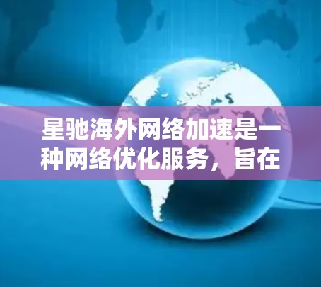 星驰海外网络加速是一种网络优化服务，旨在帮助用户在国外访问本地网站或资源时，提升网络速度和稳定性。以下是关于星驰海外网络加速的一些关键信息