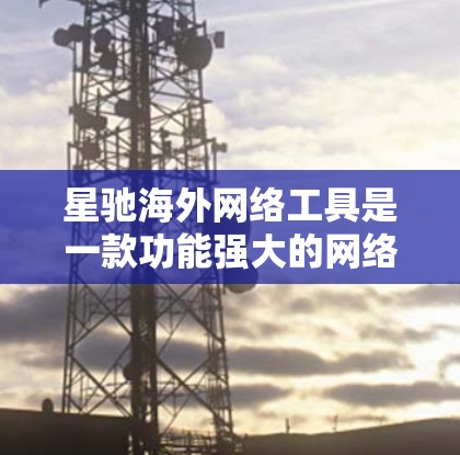 星驰海外网络工具是一款功能强大的网络分析软件，主要面向企业IT部门和互联网公司，帮助用户进行网络调试、性能分析和问题定位。以下是对星驰海外网络工具的详细分析