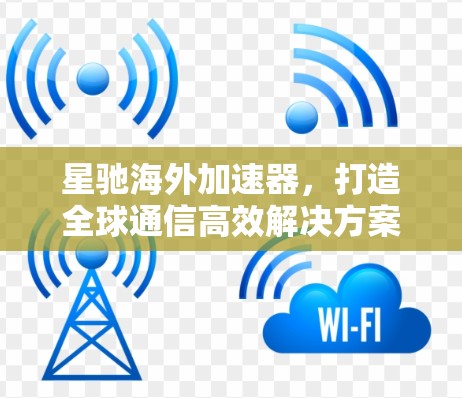 星驰海外加速器，打造全球通信高效解决方案