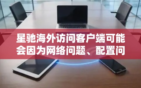 星驰海外访问客户端可能会因为网络问题、配置问题或服务器端问题导致无法正常连接或自动切换到备用服务器。以下是一些可能的原因及解决方法