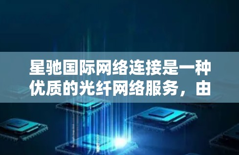 星驰国际网络连接是一种优质的光纤网络服务，由星网国际提供，专注于为跨国企业提供高性能、稳定、安全的国际数据传输解决方案。以下是对星驰国际网络连接的详细分析
