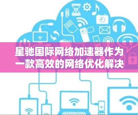 星驰国际网络加速器作为一款高效的网络优化解决方案，旨在帮助企业提升网络性能，确保数据安全和流畅传输。以下是对其关键功能和优势的详细分析