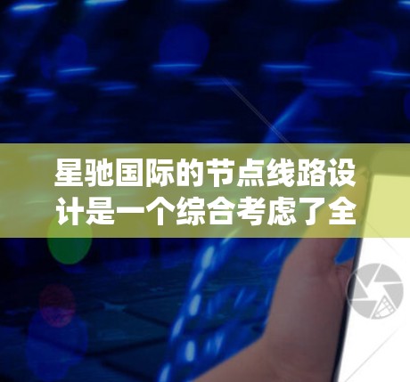 星驰国际的节点线路设计是一个综合考虑了全球网络扩展、稳定性和性能的系统架构。以下是对其节点线路的详细分析