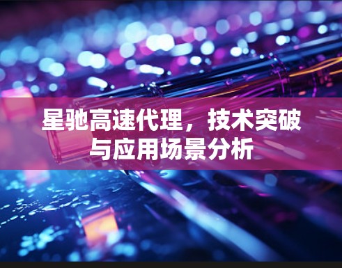 星驰高速代理，技术突破与应用场景分析