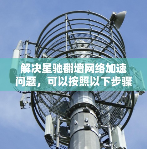 解决星驰翻墙网络加速问题，可以按照以下步骤进行