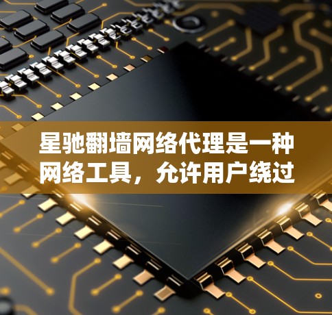 星驰翻墙网络代理是一种网络工具，允许用户绕过网络限制访问互联网。以下是关于星驰翻墙的详细信息