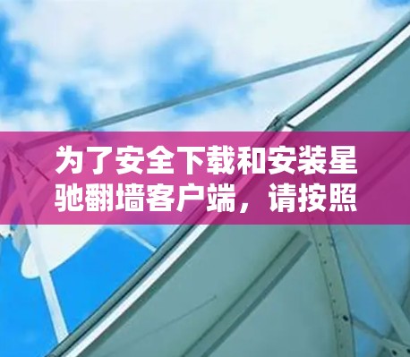 为了安全下载和安装星驰翻墙客户端，请按照以下步骤操作