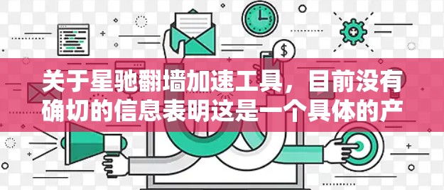关于星驰翻墙加速工具，目前没有确切的信息表明这是一个具体的产品或服务。如果你指的是某个特定的软件或工具，建议提供更多细节，以便更准确地回答
