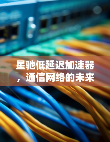 星驰低延迟加速器，通信网络的未来之路