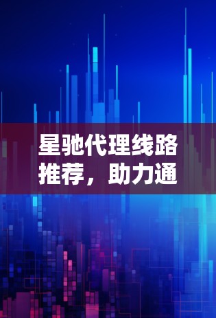 星驰代理线路推荐，助力通信网络高效稳定