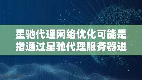 星驰代理网络优化可能是指通过星驰代理服务器进行网络性能的优化，旨在提高网络的速度、稳定性和效率。以下是一些可能的优化方法和步骤