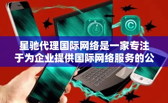 星驰代理国际网络是一家专注于为企业提供国际网络服务的公司，主要服务于跨国运营的企业，帮助它们建立、维护和优化国际网络连接。以下是对星驰代理国际网络的详细分析