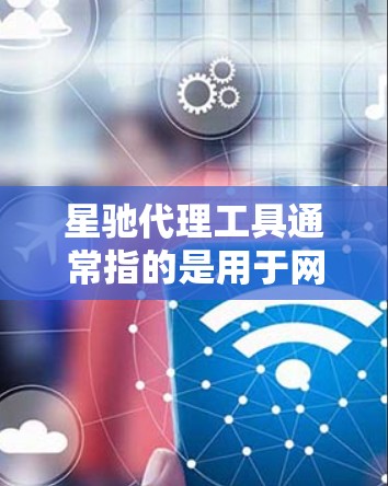 星驰代理工具通常指的是用于网络代理、匿名访问网站或加密通信的一种工具。这种工具可以帮助用户隐藏真实IP地址，保护隐私，同时也可以用于加密数据传输