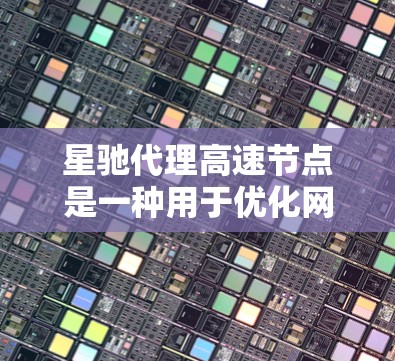 星驰代理高速节点是一种用于优化网络性能的高效中继节点，主要用于加速数据传输和减少延迟。以下是对其工作原理、应用场景、技术细节及优势的详细分析