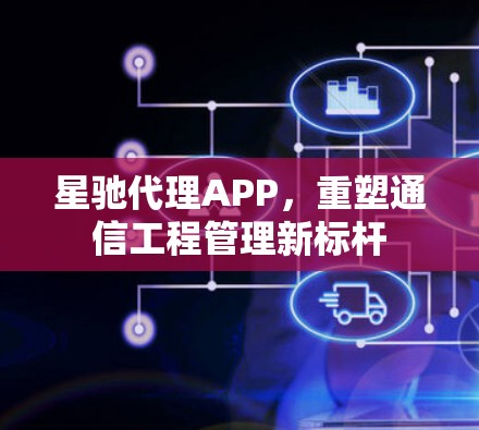 星驰代理APP，重塑通信工程管理新标杆