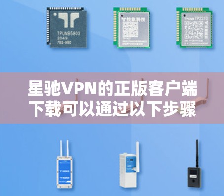 星驰VPN的正版客户端下载可以通过以下步骤进行