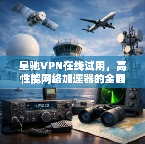 星驰VPN在线试用，高性能网络加速器的全面评测