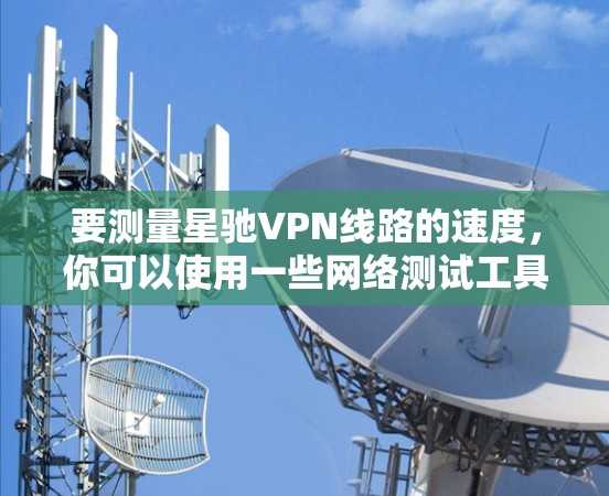 要测量星驰VPN线路的速度，你可以使用一些网络测试工具来评估VPN的连接速度和性能。以下是一些常用的方法