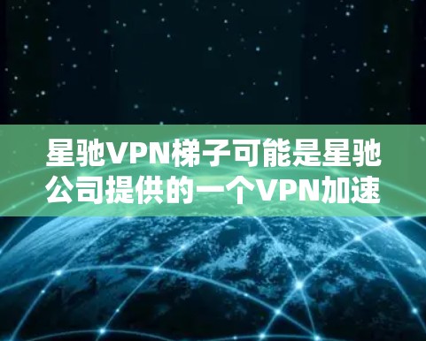 星驰VPN梯子可能是星驰公司提供的一个VPN加速服务，旨在优化VPN连接的速度和稳定性。以下是关于星驰VPN梯子的详细信息