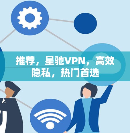 推荐，星驰VPN，高效隐私，热门首选