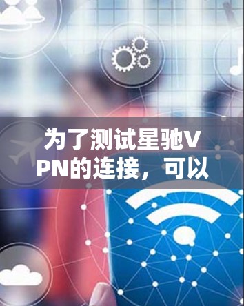为了测试星驰VPN的连接，可以按照以下步骤进行