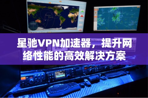 星驰VPN加速器，提升网络性能的高效解决方案