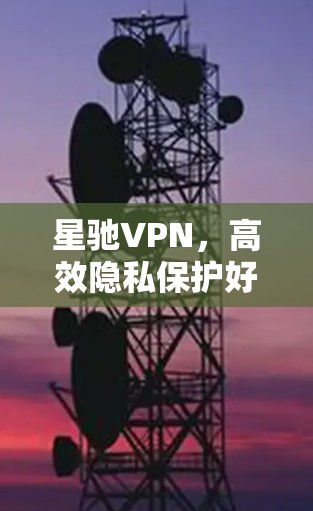 星驰VPN，高效隐私保护好用推荐