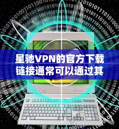 星驰VPN的官方下载链接通常可以通过其官方网站找到。您可以按照以下步骤进行