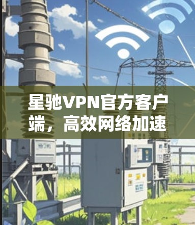 星驰VPN官方客户端，高效网络加速，畅享全球网络