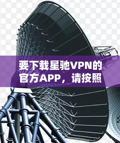 要下载星驰VPN的官方APP，请按照以下步骤操作