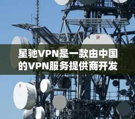 星驰VPN是一款由中国的VPN服务提供商开发的官方应用程序，旨在帮助用户绕过网络限制，访问国内外的网站和服务。以下是关于星驰VPN官方APP的一些详细信息