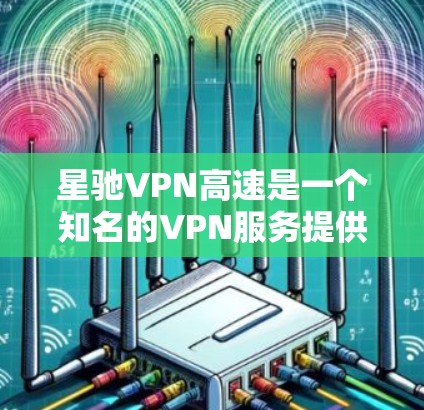 星驰VPN高速是一个知名的VPN服务提供商，提供高速度、稳定连接和强大的隐私保护功能。如果你正在寻找一个高性价比的VPN服务，星驰VPN可能是一个不错的选择。以下是一些推荐点