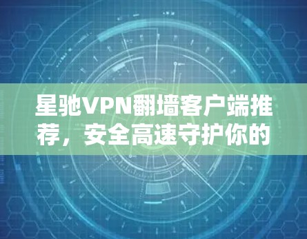 星驰VPN翻墙客户端推荐，安全高速守护你的网络隐私