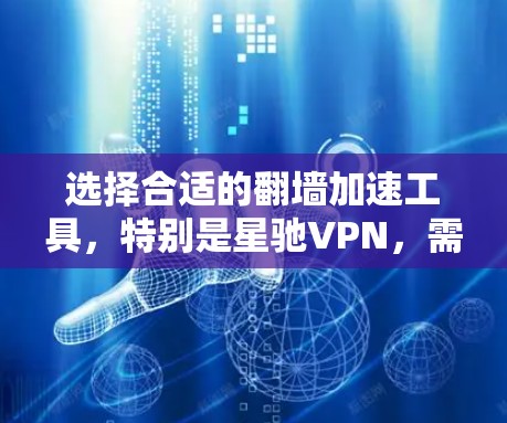 选择合适的翻墙加速工具，特别是星驰VPN，需要从多个维度进行综合评估。以下是一个有条理的选择指南